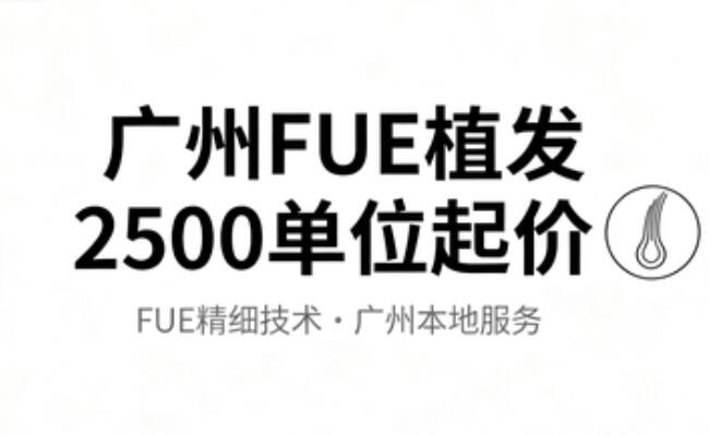 广州FUE植发2500单位起价:6800元起背后的技术价值与选择指南