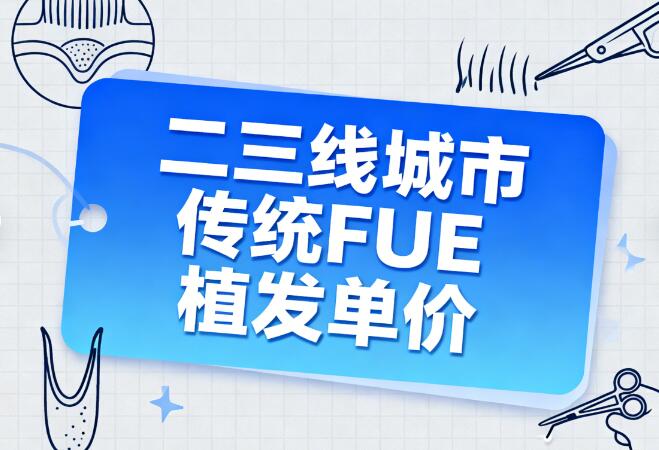 二三线城市传统FUE植发单价揭秘：8-15元/毛囊的性价比之选